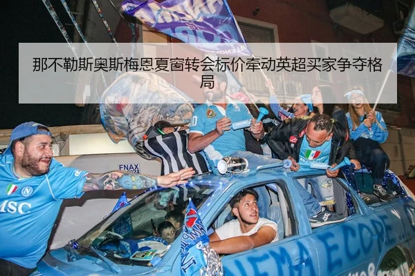 那不勒斯奥斯梅恩夏窗转会标价牵动英超买家争夺格局