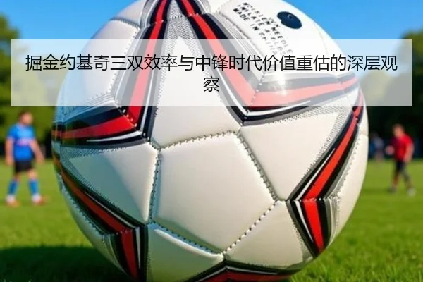 掘金约基奇三双效率与中锋时代价值重估的深层观察
