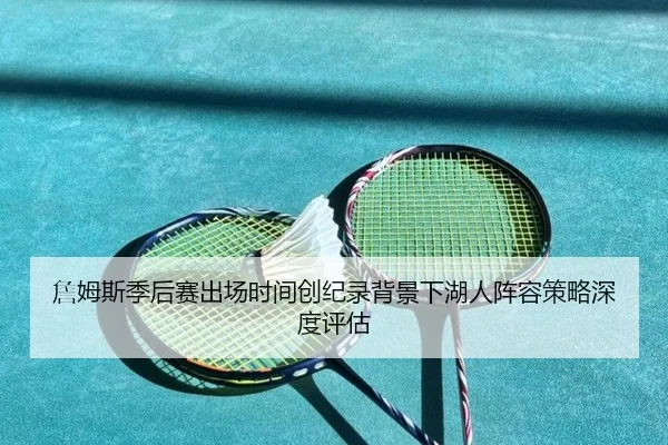 詹姆斯季后赛出场时间创纪录背景下湖人阵容策略深度评估