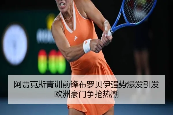 阿贾克斯青训前锋布罗贝伊强势爆发引发欧洲豪门争抢热潮