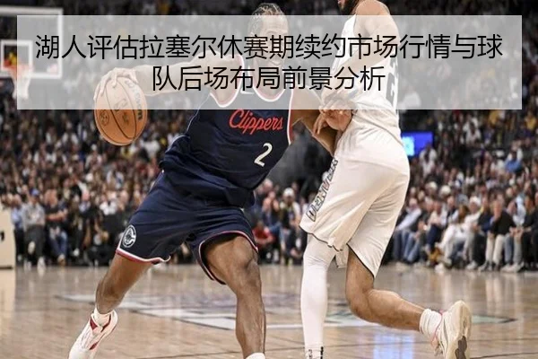 湖人评估拉塞尔休赛期续约市场行情与球队后场布局前景分析