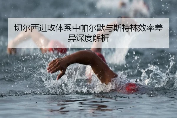 切尔西进攻体系中帕尔默与斯特林效率差异深度解析